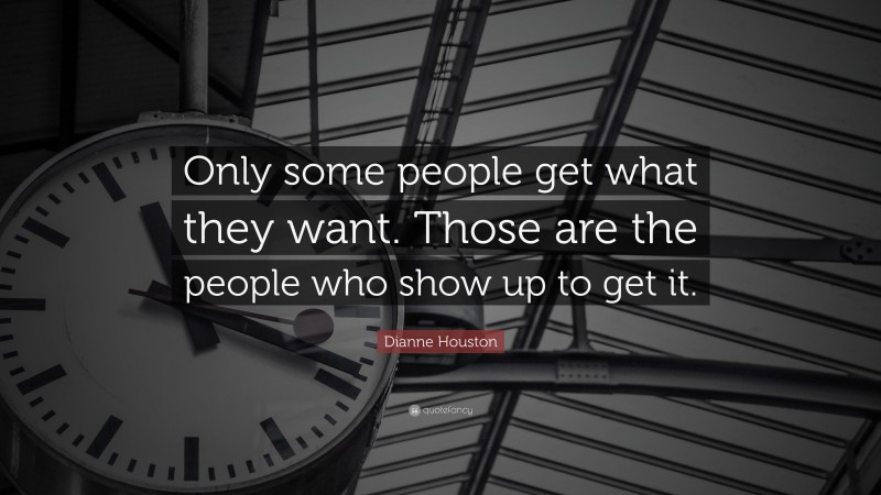 Dianne Houston Quote: “Only some people get what they want. Those are the people who show up to get it.”
