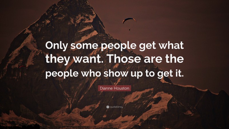 Dianne Houston Quote: “Only some people get what they want. Those are the people who show up to get it.”
