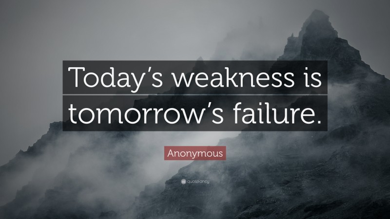 Anonymous Quote: “Today’s weakness is tomorrow’s failure.”