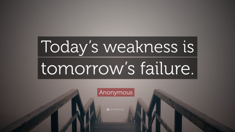 Anonymous Quote: “Today’s weakness is tomorrow’s failure.”