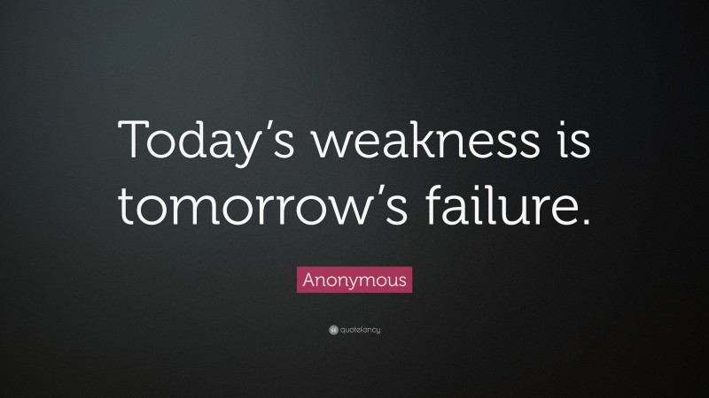 Anonymous Quote: “Today’s weakness is tomorrow’s failure.”
