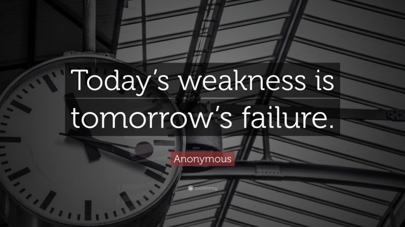 Anonymous Quote: “Today’s weakness is tomorrow’s failure.”