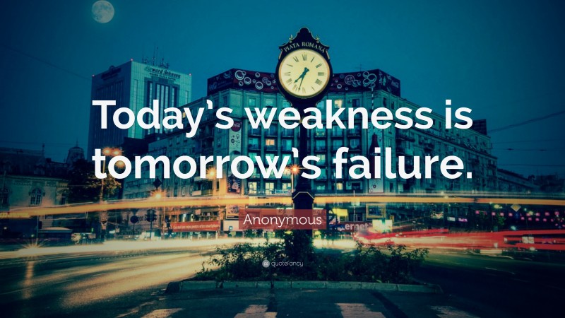 Anonymous Quote: “Today’s weakness is tomorrow’s failure.”