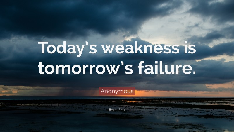 Anonymous Quote: “Today’s weakness is tomorrow’s failure.”