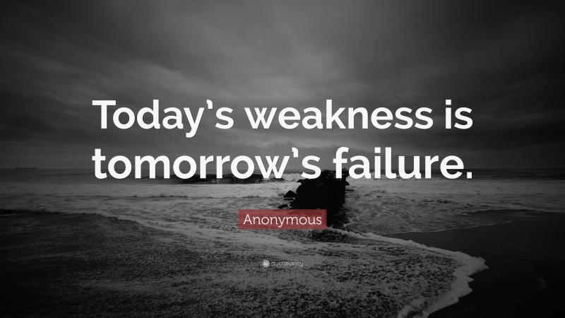 Anonymous Quote: “Today’s weakness is tomorrow’s failure.”