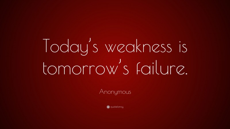 Anonymous Quote: “Today’s weakness is tomorrow’s failure.”