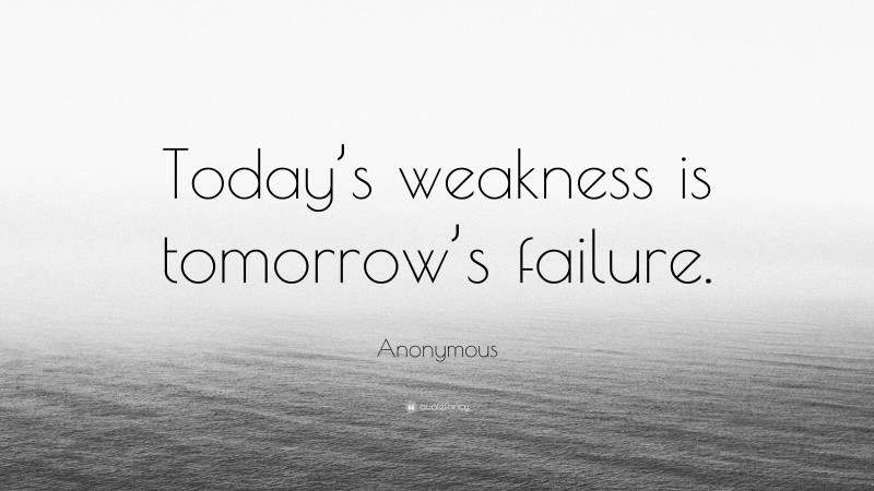 Anonymous Quote: “Today’s weakness is tomorrow’s failure.”
