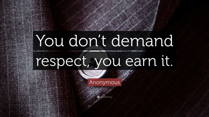 Anonymous Quote: “You don’t demand respect, you earn it.”