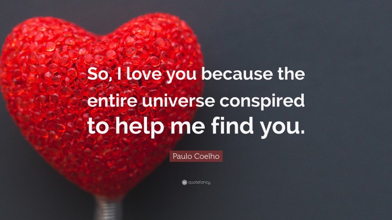 Paulo Coelho Quote: “So, I love you because the entire universe conspired to help me find you.”