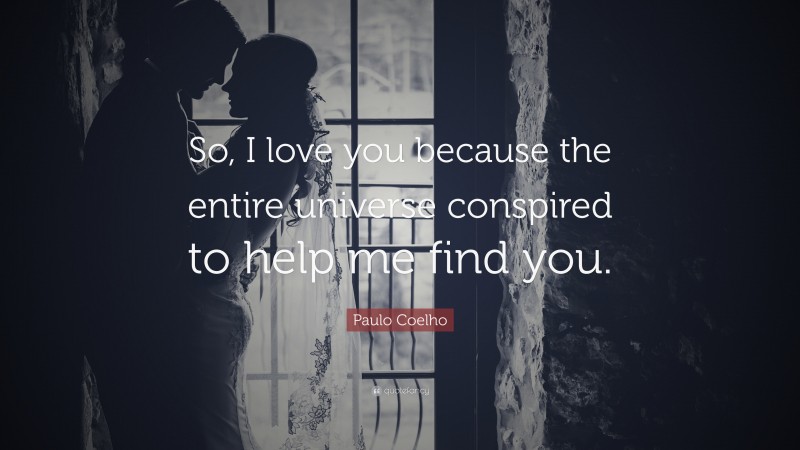 Paulo Coelho Quote: “So, I love you because the entire universe conspired to help me find you.”