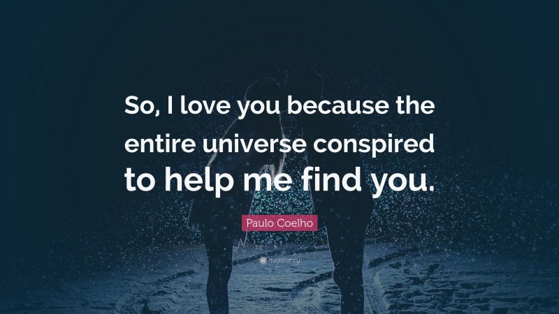Paulo Coelho Quote: “So, I love you because the entire universe conspired to help me find you.”