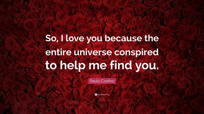 Paulo Coelho Quote: “So, I love you because the entire universe conspired to help me find you.”