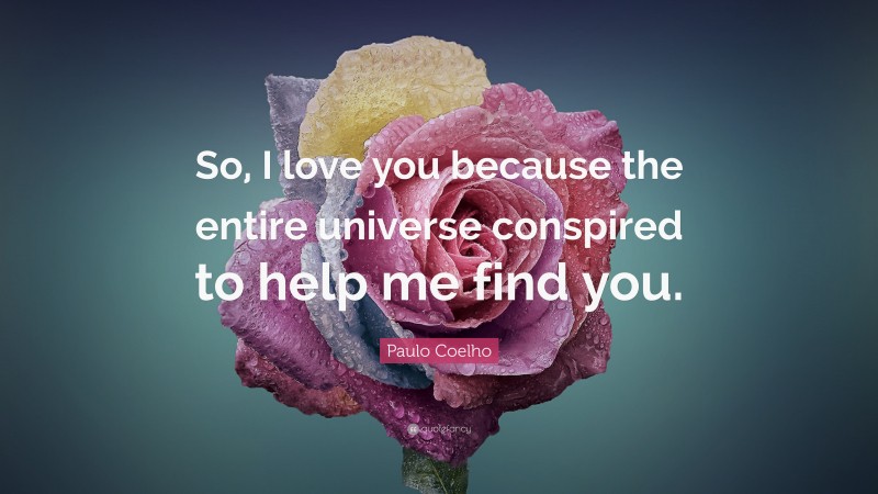 Paulo Coelho Quote: “So, I love you because the entire universe conspired to help me find you.”