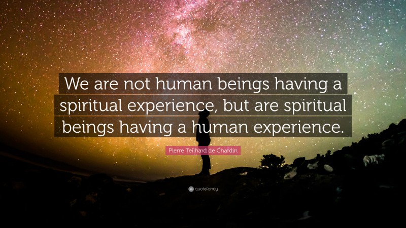 Pierre Teilhard de Chardin Quote: “We are not human beings having a spiritual experience, but are spiritual beings having a human experience.”