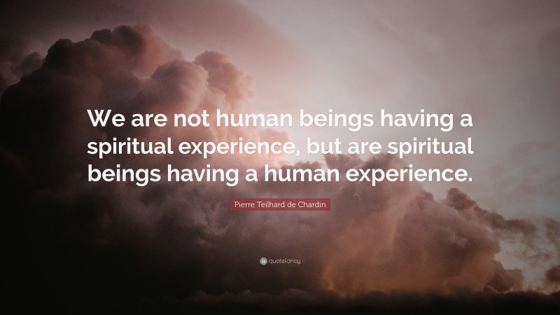 Pierre Teilhard de Chardin Quote: “We are not human beings having a spiritual experience, but are spiritual beings having a human experience.”