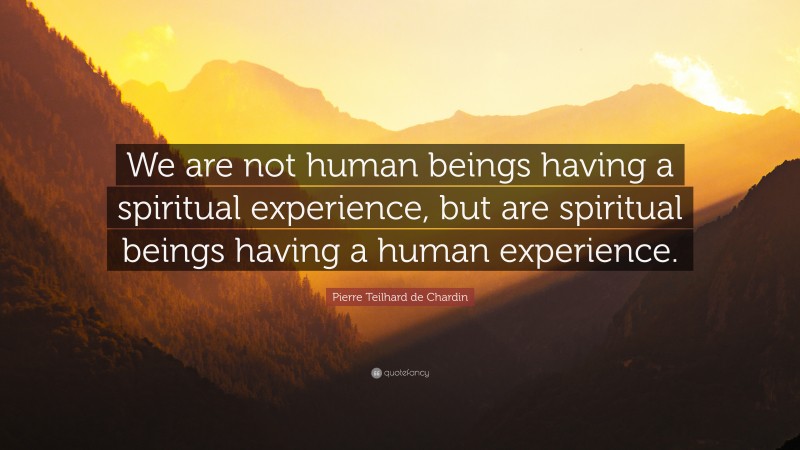 Pierre Teilhard de Chardin Quote: “We are not human beings having a ...