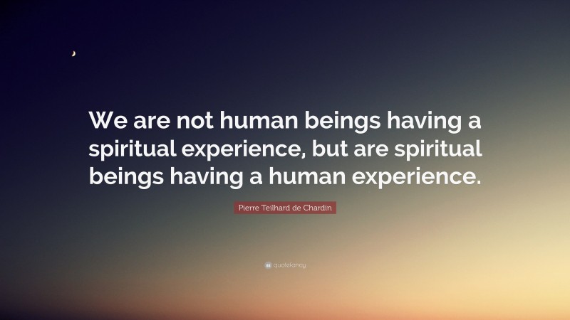 Pierre Teilhard de Chardin Quote: “We are not human beings having a spiritual experience, but are spiritual beings having a human experience.”