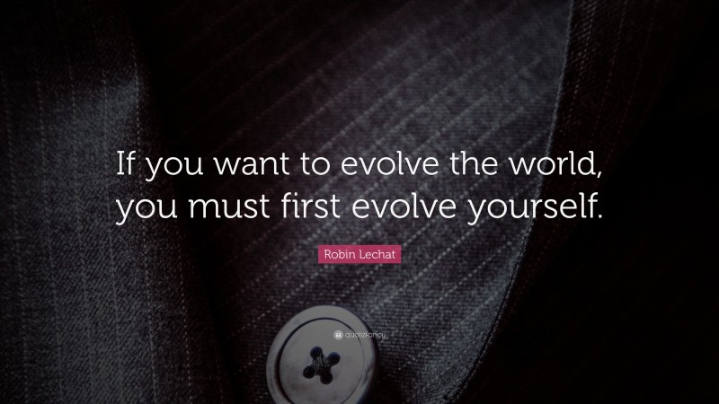 Robin Lechat Quote: “If you want to evolve the world, you must first evolve yourself.”