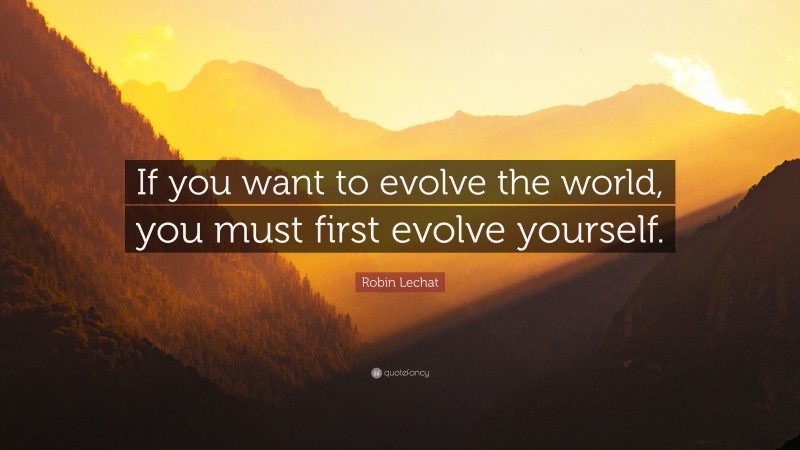 Robin Lechat Quote: “If you want to evolve the world, you must first evolve yourself.”