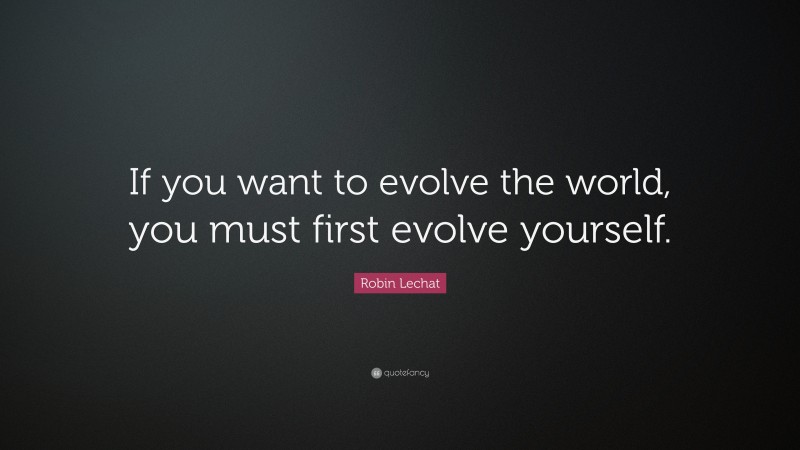 Robin Lechat Quote: “If you want to evolve the world, you must first evolve yourself.”