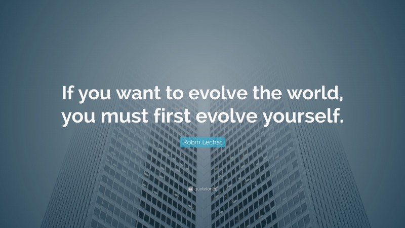 Robin Lechat Quote: “If you want to evolve the world, you must first evolve yourself.”