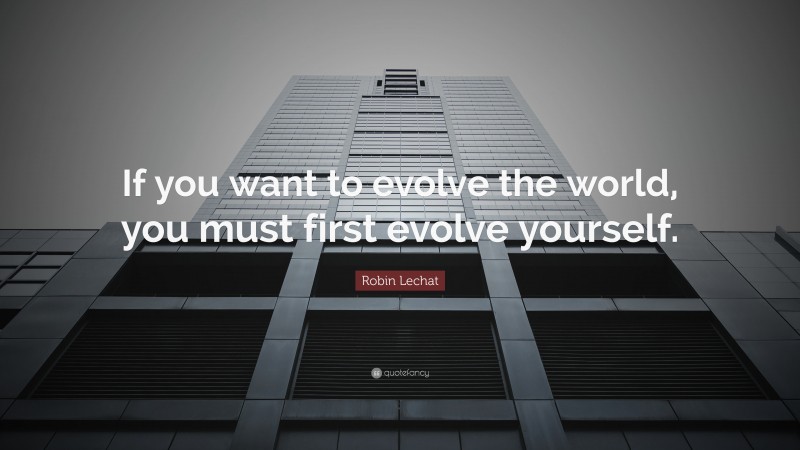Robin Lechat Quote: “If you want to evolve the world, you must first evolve yourself.”