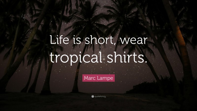 Marc Lampe Quote: “Life is short, wear tropical shirts.”