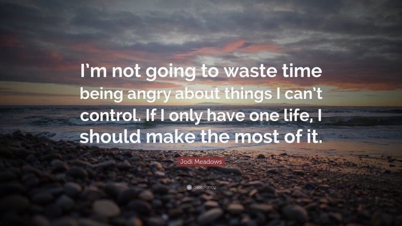 Jodi Meadows Quote: “I’m not going to waste time being angry about things I can’t control. If I only have one life, I should make the most of it.”