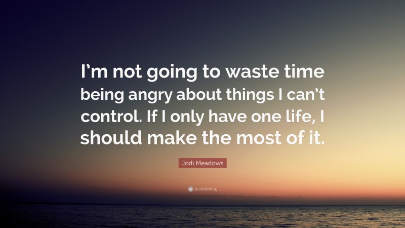 Jodi Meadows Quote: “I’m not going to waste time being angry about things I can’t control. If I only have one life, I should make the most of it.”