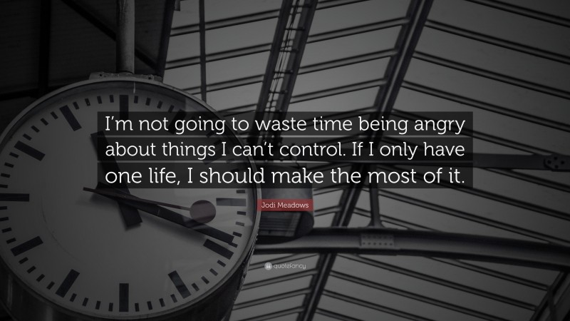 Jodi Meadows Quote: “I’m not going to waste time being angry about things I can’t control. If I only have one life, I should make the most of it.”