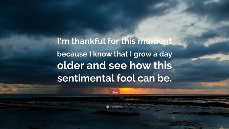 Dee Quote: “I’m thankful for this moment because I know that I grow a day older and see how this sentimental fool can be.”