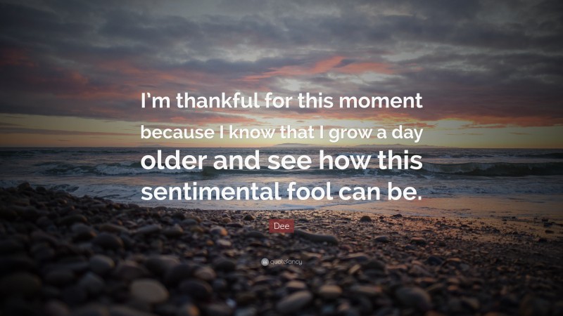 Dee Quote: “I’m thankful for this moment because I know that I grow a day older and see how this sentimental fool can be.”