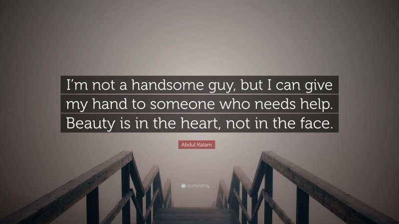 Abdul Kalam Quote: “I’m not a handsome guy, but I can give my hand to someone who needs help. Beauty is in the heart, not in the face.”