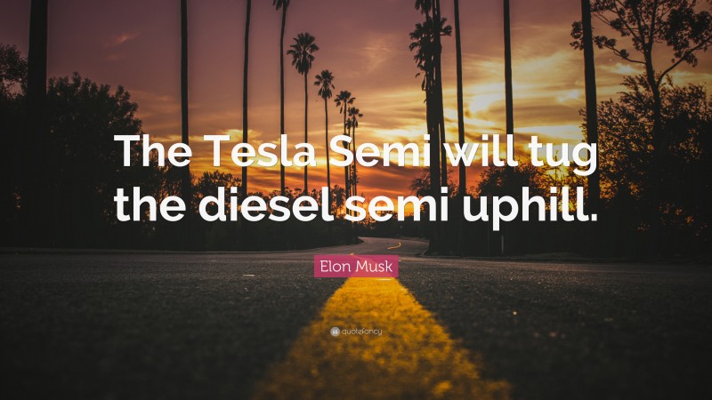 Elon Musk Quote: “The Tesla Semi will tug the diesel semi uphill.”