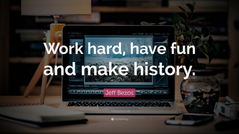 Jeff Bezos Quote: “Work hard, have fun and make history.”