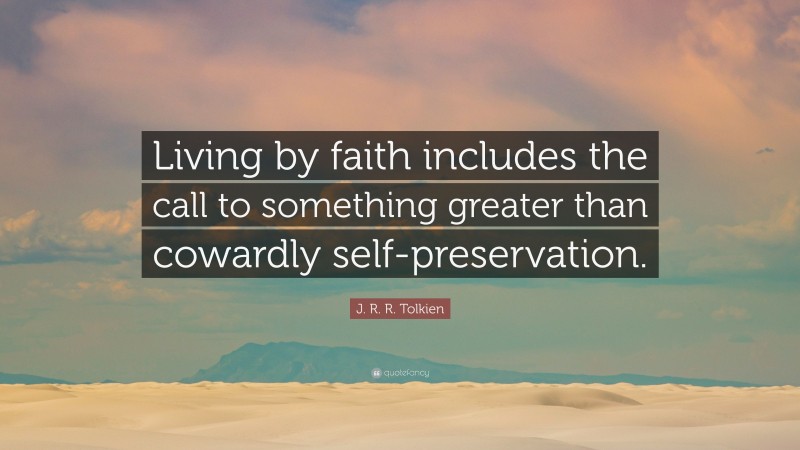 J. R. R. Tolkien Quote: “Living by faith includes the call to something greater than cowardly self-preservation.”