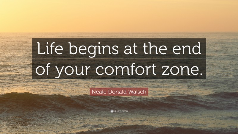Neale Donald Walsch Quote: “Life begins at the end of your comfort zone.”