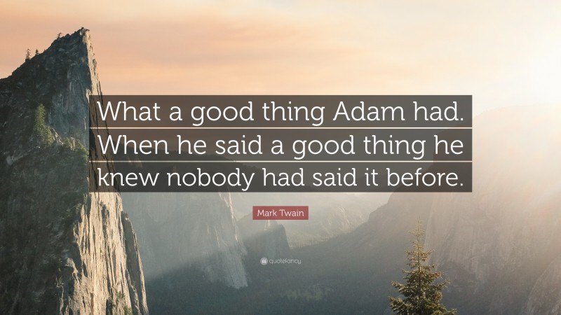 Mark Twain Quote: “What a good thing Adam had. When he said a good thing he knew nobody had said it before.”