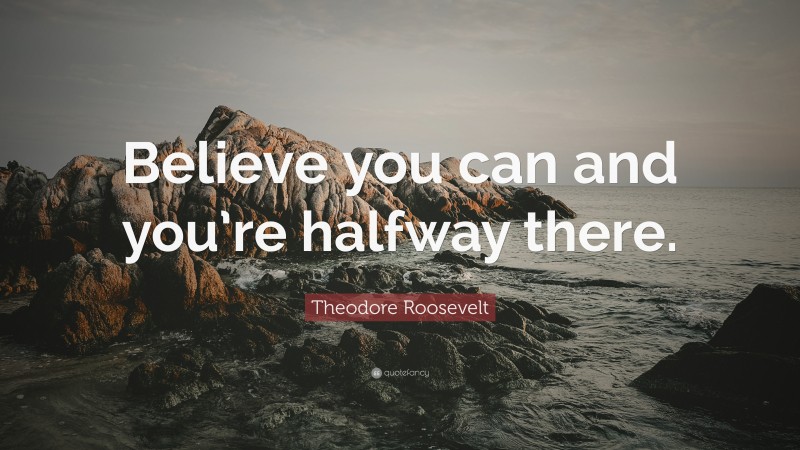 Theodore Roosevelt Quote: “Believe you can and you’re halfway there.”
