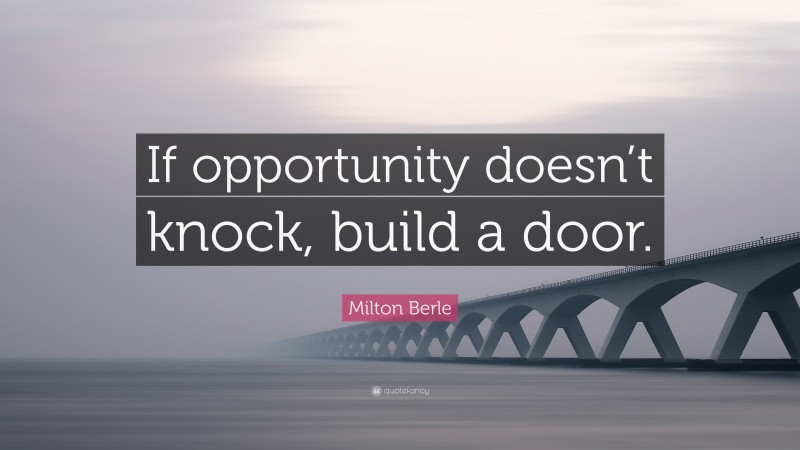 Milton Berle Quote: “If opportunity doesn’t knock, build a door.”