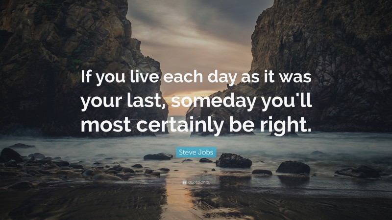 Steve Jobs Quote: “If you live each day as it was your last, someday you'll most certainly be right.”
