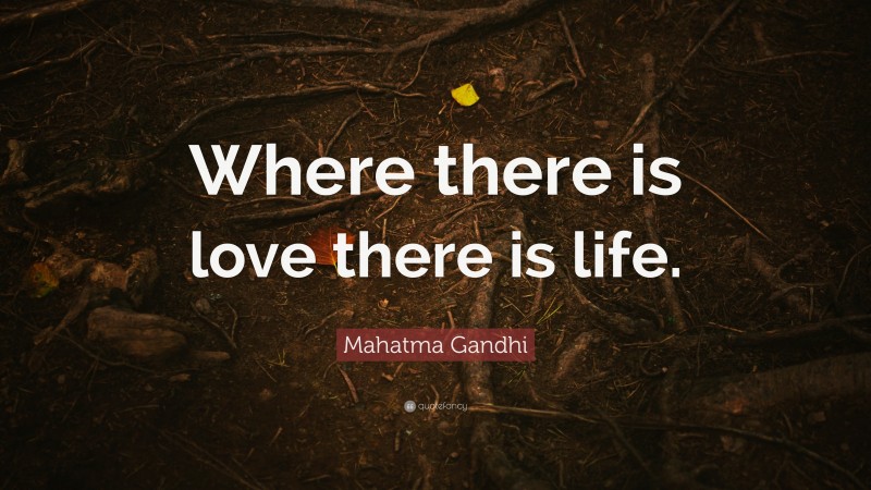 Mahatma Gandhi Quote: “Where there is love there is life.”