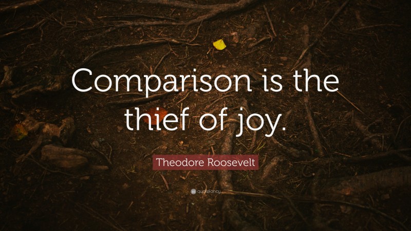 Theodore Roosevelt Quote: “Comparison is the thief of joy.”