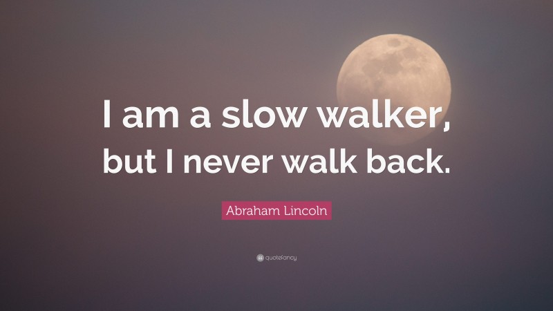 Abraham Lincoln Quote: “I am a slow walker, but I never walk back.”