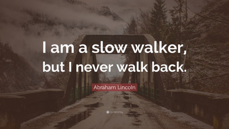 Abraham Lincoln Quote: “I am a slow walker, but I never walk back.”