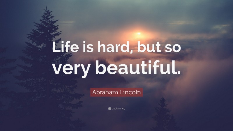 Abraham Lincoln Quote: “Life is hard, but so very beautiful.”