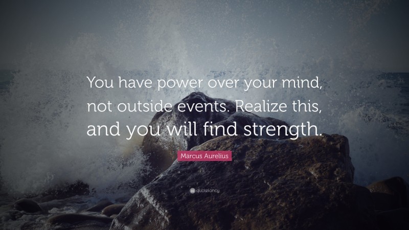 Marcus Aurelius Quote: “You have power over your mind, not outside events. Realize this, and you will find strength.”