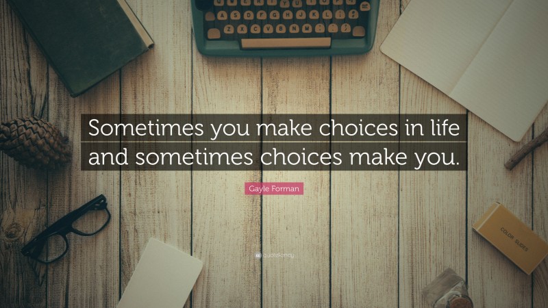 Gayle Forman Quote: “Sometimes you make choices in life and sometimes choices make you.”