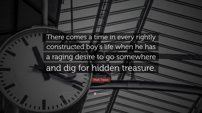Mark Twain Quote: “There comes a time in every rightly constructed boy’s life when he has a raging desire to go somewhere and dig for hidden treasure.”