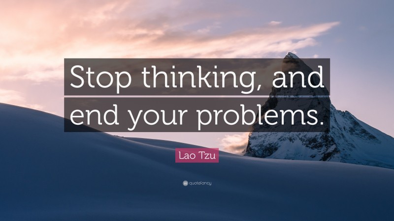 Lao Tzu Quote: “Stop thinking, and end your problems.”